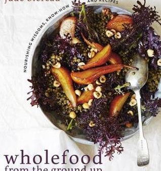 Wholefood from the Ground Up: Nourishing Wisdom – Know How – Recipes [O#COOKBOOKS] For Sale